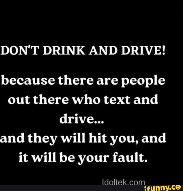 DON'T DRINK AND DRIVE! because there are people out there who text and