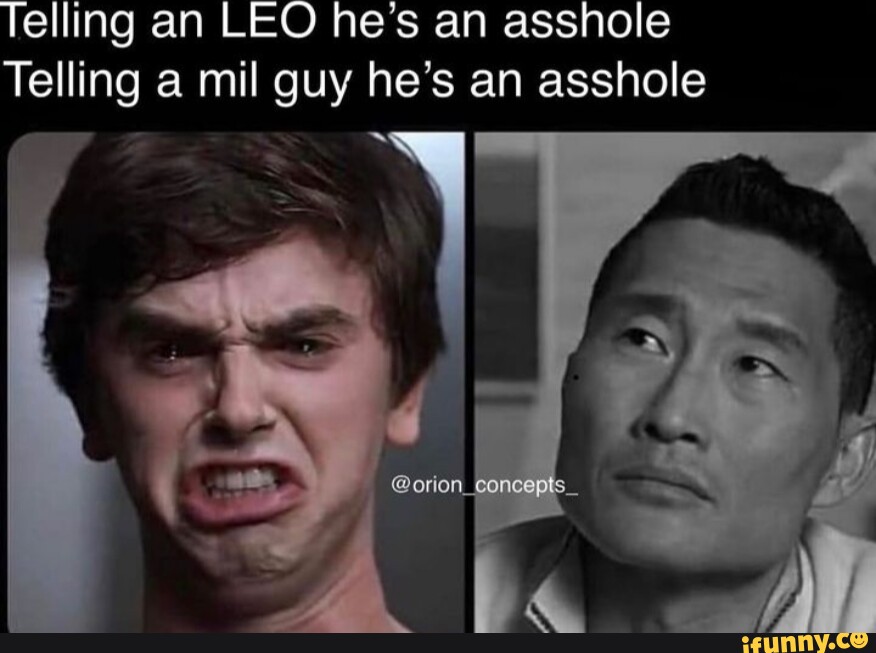 Telling an LEO he's an asshole Telling a mil guy he's an asshole - iFunny