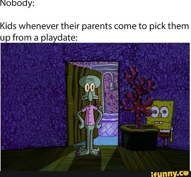 Kids whenever their parents come to pick them
up from a playdate:
