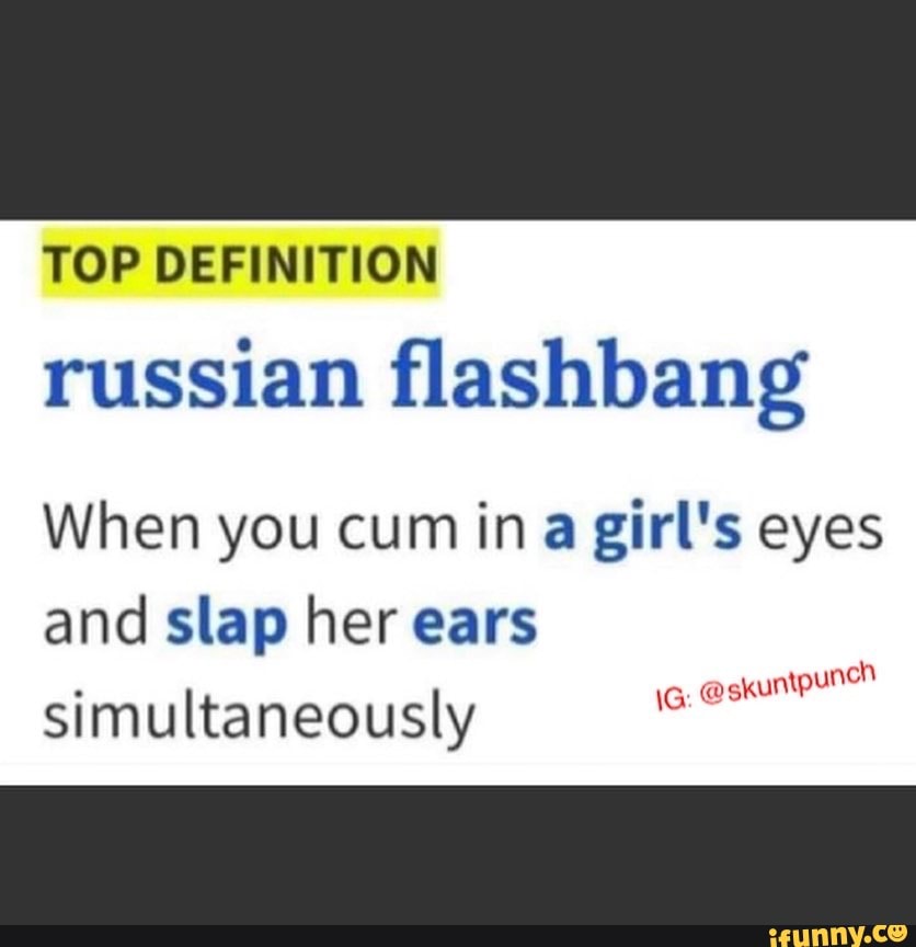 TOP DEFINITION russian flashbang When you cum in a girl's eyes and slap her ears simultaneously