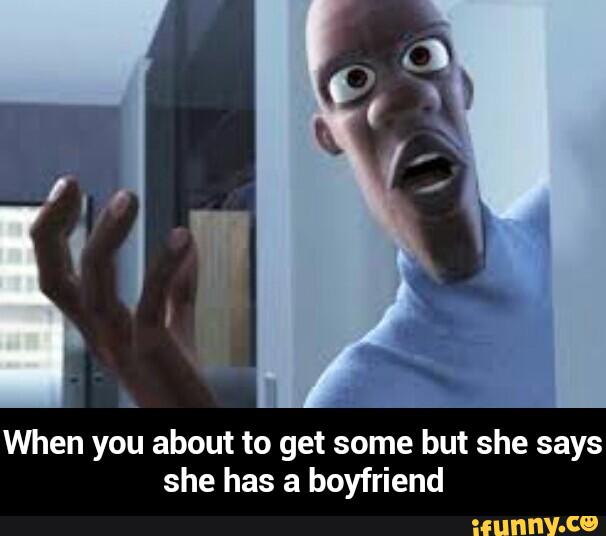 When you about to get some but she says
she has a boyfriend - When you about to get some but she says she has a boyfriend