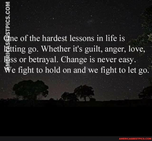 @ne of the hardest lessons in life is ing go. Whether it's guilt, anger, love, iSss or betrayal. Change is never easy.
We fight to hold on and we fight to let go.