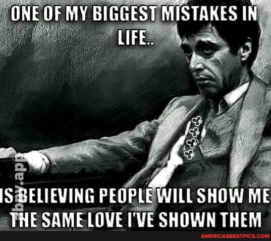 ONE OF MY BIGGEST MISTAKES IN LIFE.
IS SELIEVING PEGPLE WILL SHOW ME THE SAME LOVE I'VE SHOWN THEM