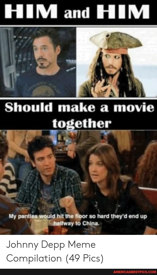 HIM and HIM
al
Should make a movie
together
& a-%
My panti id hit the floor so hard they'd end up
"naitway to China.
Johnny Depp Meme
Compilation (49 Pics)
