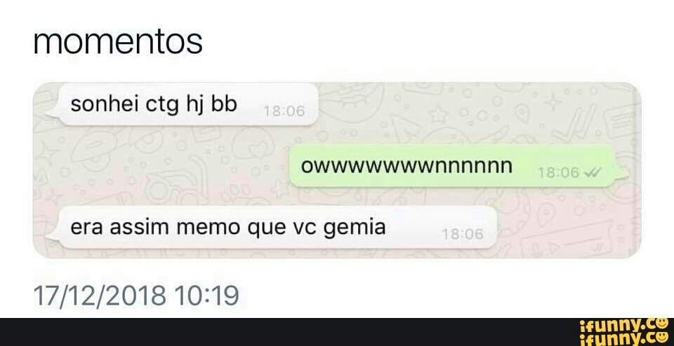 momentos
era assim memo que vc gemia
17/12/2018 10:19