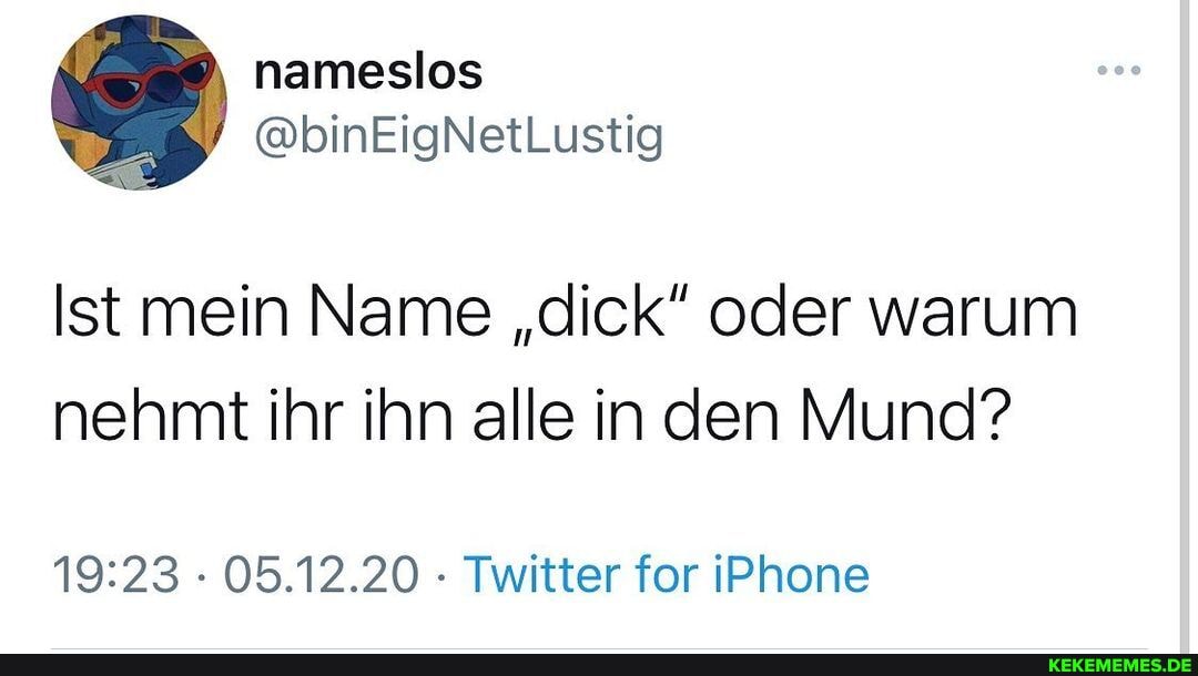 Ist mein Name "dick" oder warum nehmt ihr ihn alle in den Mund?
- 05.12.20 - Twitter for iPhone