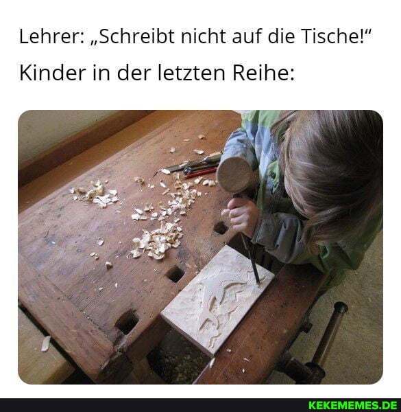 Lehrer: "Schreibt nicht auf die Tische!"
Kinder in der letzten Reihe: