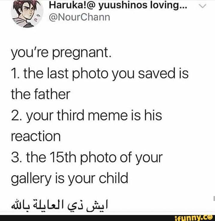 you're pregnant.
1. the last photo you saved is the father
2. your third meme is his reaction
3. the 15th photo of your gallery is your child
auls dilatl