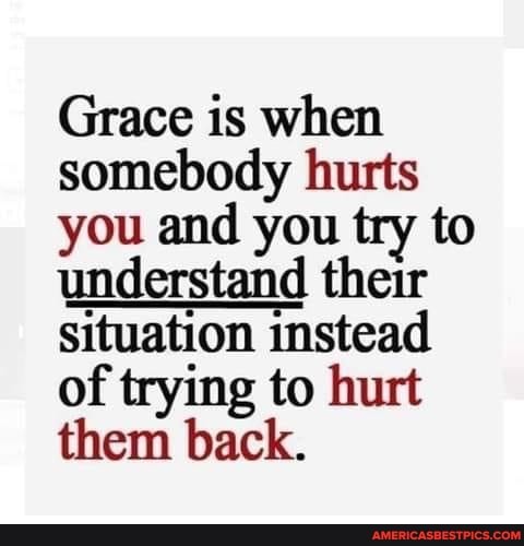 Grace is when somebody hurts you and you try to
understand their situation instead of trying to hurt them back.
