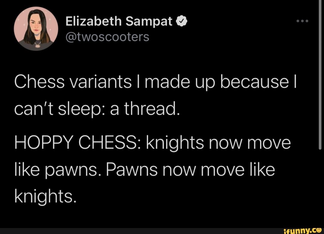 Chess variants I made up because I can't sleep: a thread.
HOPPY CHESS: knights now move like pawns. Pawns now move like knights.