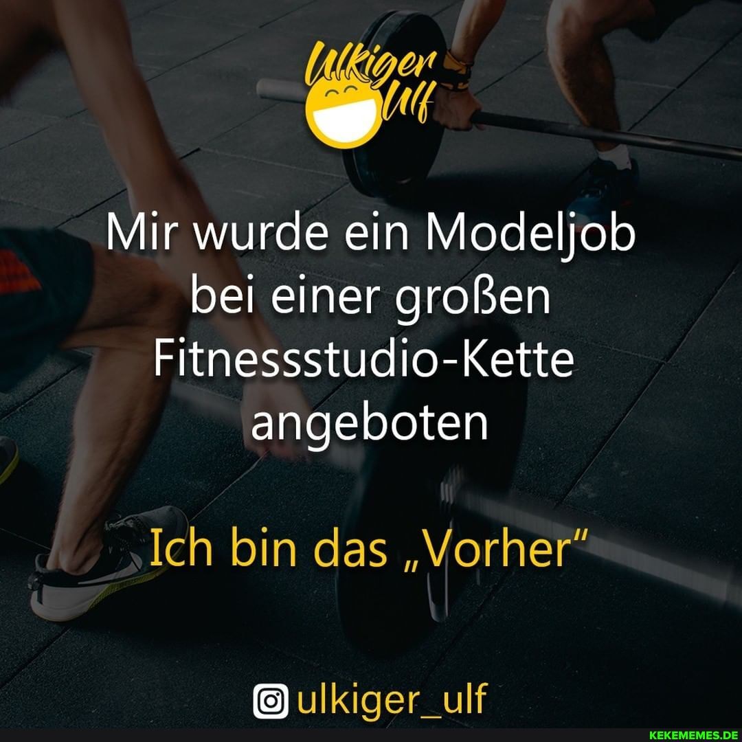 Mir wurde ein Modeljob bei einer großen
Fitnessstudio-Kette angeboten
Ich bin das "Vorher""
ulkiger_ulf