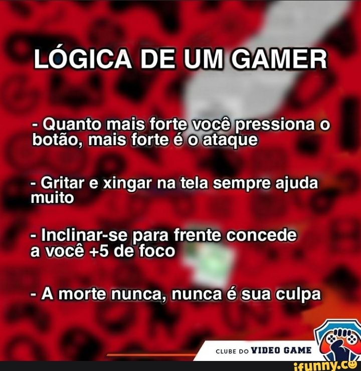 LÓGICA DE UM GAMER
- Quanto mais forte você pressiona o botão, mais forte é" o ataque
- Gritar e xingar na tela sempre ajuda muito
- Inclinar-se para frente concede a você +5 de foco
A morte nunca, nunca é sua culpa
VIDEO GAME