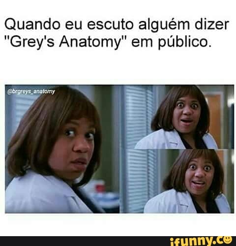 Quando eu escuto alguém dizer
"Grey's Anatomy" em público.