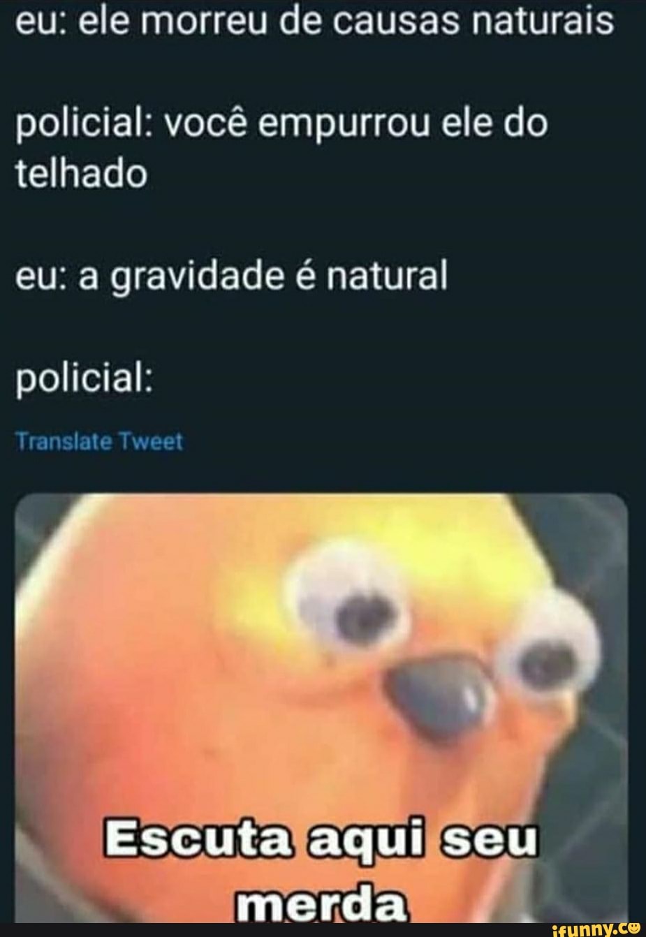 eu: ele morreu de causas naturais
policial: você empurrou ele do telhado
eu: a gravidade é natural
policial:
Translate Tw
Escuta aqui seu
merda