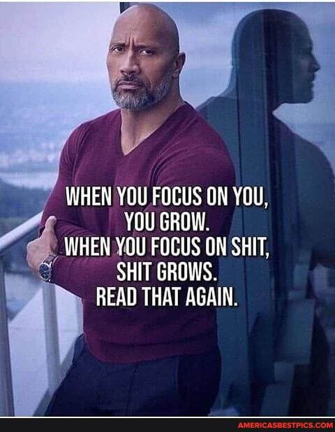 WHEN YOU FOCUS ON YOU,
YOU GROW.
WHEN YOU FOCUS ON SHIT,
SHIT GROWS.
READ THAT AGAIN.