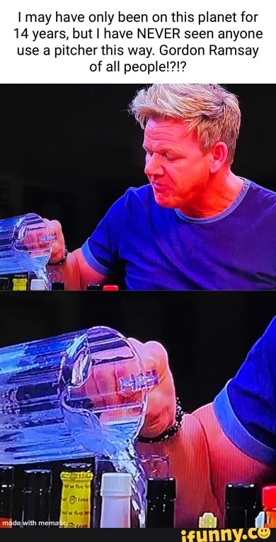 may have only been on this planet for
14 years, but I have NEVER seen anyone
use a pitcher this way. Gordon Ramsay of all people!?!?