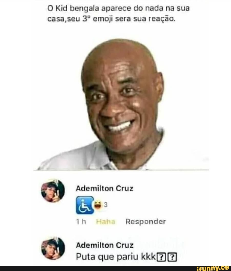 Kid bengala aparece do nada na sua casa seu emoji sera sua reação.
Gruz th Responder
Ademilton Cruz
Puta que pariu