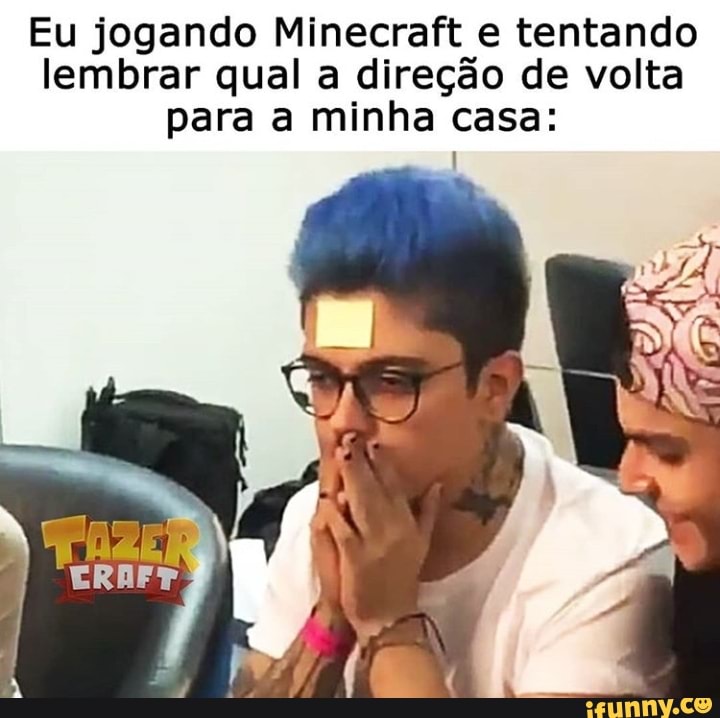 Eu jogando Minecraft e tentando
lembrar qual a direção de volta
para a minha casa: