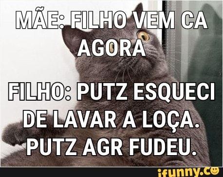 DE'PAVAR A LOÇA:
PUTZ AGR FÚDEU.