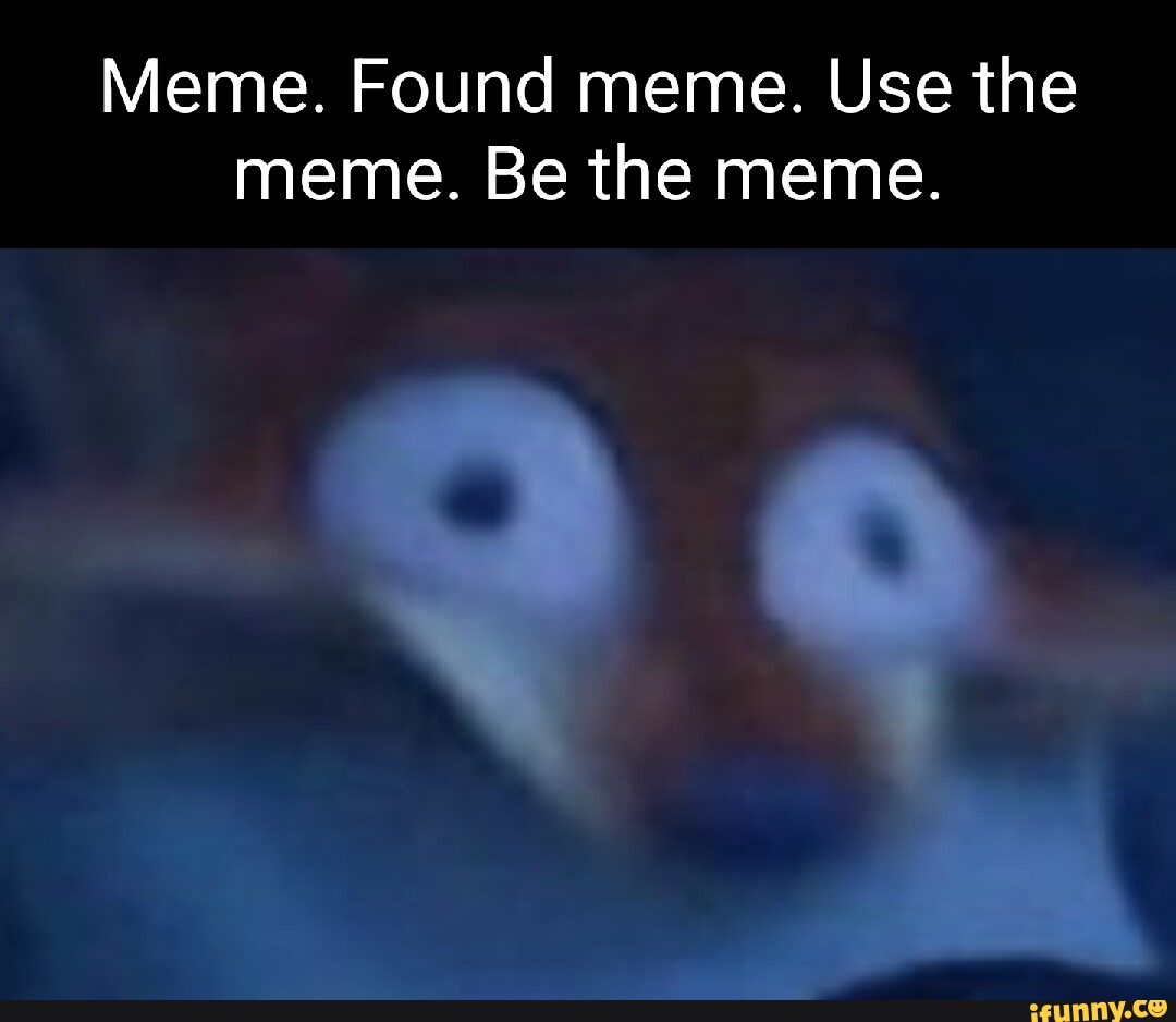 Meme. Found meme. Use the meme. Be the meme. - iFunny