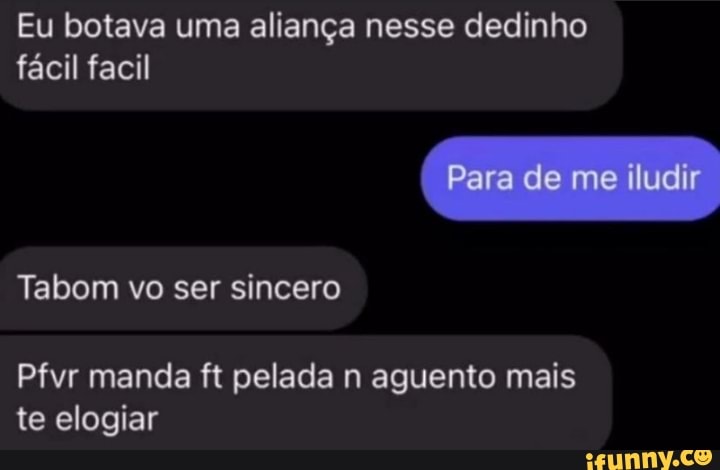 Eu botava uma aliança nesse dedinho
fácil facil
Para de me iludir
Tabom vo ser sincero
Pfvr manda ft pelada n aguento mais te elogiar