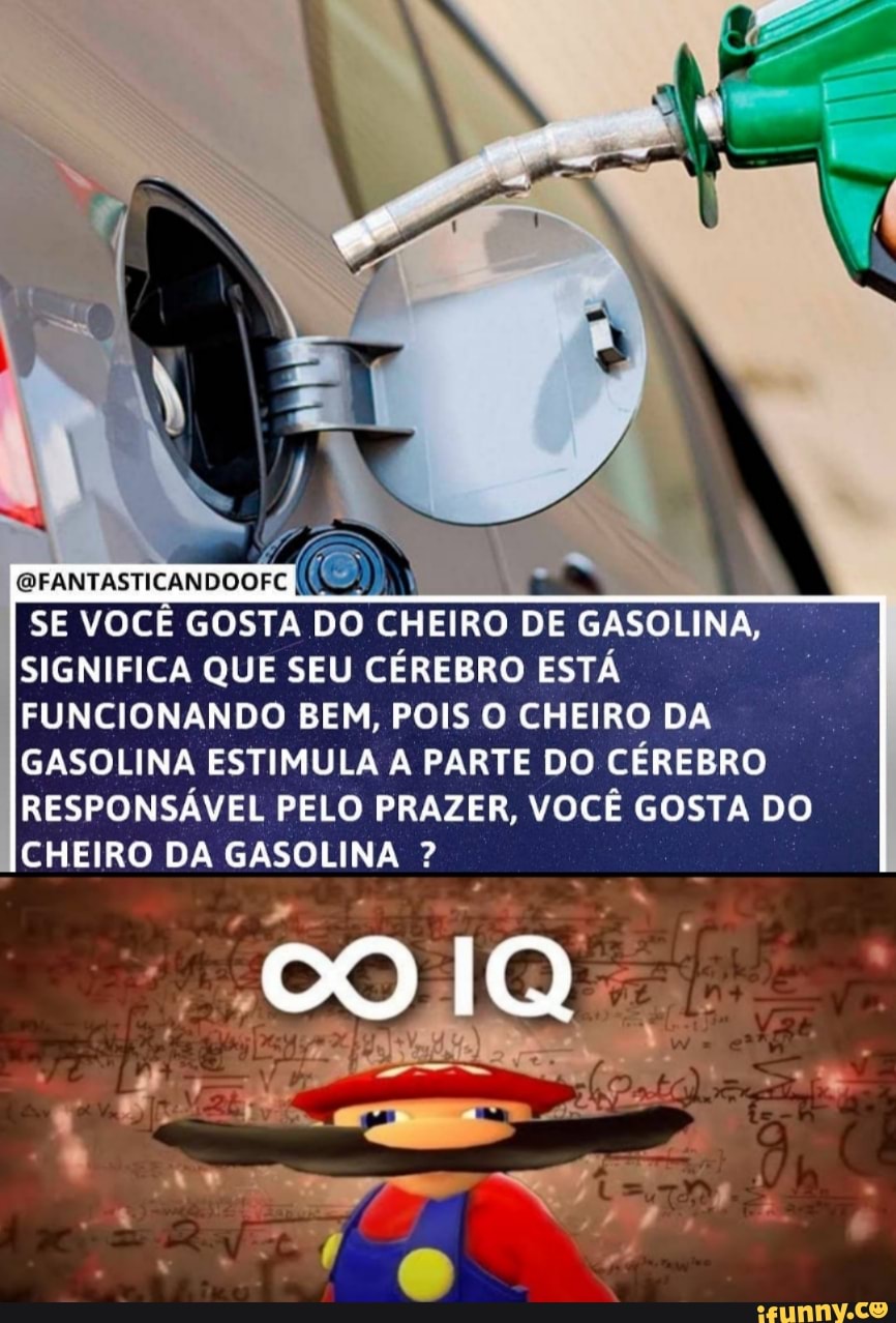 GFANTASTICANDOOFC
SE VOCÊ GOSTA DO CHEIRO DE GASOLINA,
SIGNIFICA QUE SEU CÉREBRO ESTÁ FUNCIONANDO BEM, POIS O CHEIRO DA GASOLINA ESTIMULA A PARTE DO CÉREBRO RESPONSÁVEL PELO PRAZER, VOCÊ GOSTA DO CHEIRO DA GASOLINA ?