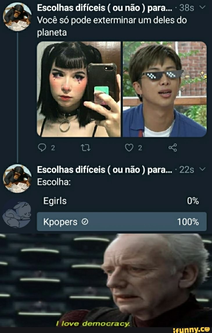 EN Escolhas Você só difíceis pode ( ou não exterminar ) para... um deles 385 do
Você só pode exterminar um deles do planeta
Escolhas difíceis ou não ) para... "
Kpopers 100%
Escolha:
Egirls
love democracy.