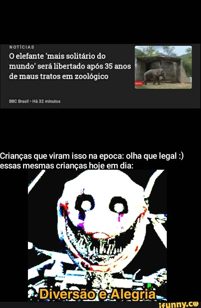 NOTÍCIAS O elefante 'mais solitário do
mundo' será libertado após 35 anos de maus tratos em zoológico
BBC Brasil Há 32 minutos
Crianças que viram isso na epoca: olha que legal essas mesmas crianças hoje em dia: