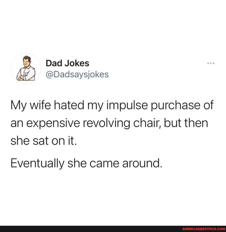 Dad Jokes
@Dadsaysjokes
My wife hated my impulse purchase of
an expensive revolving chair, but then she sat on it.
Eventually she came around.