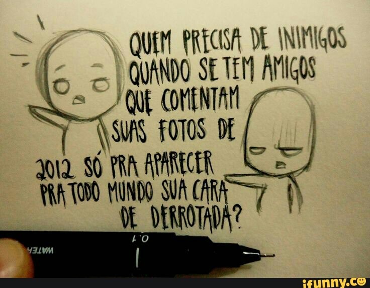 ss QUEM PRECISA DE INIMIGOS
QUINDO SETEI AMIGOS
We COMENTAM
SUAS FOTOS DE aU SÓ FRA APARECER
PRR TOMO MUNDO SUA CARA
DE DERROTADA?