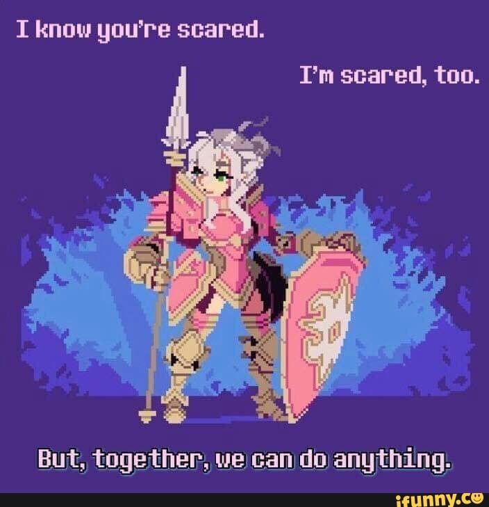I know you're scared.
I'm scared, too.
But, toge ther, we can do anything.