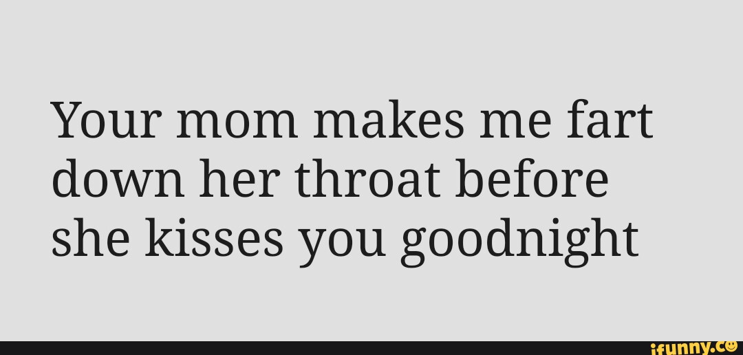 Your Mom Makes Me Fart Down Her Throat Before She Kisses You Goodnight Ifunny