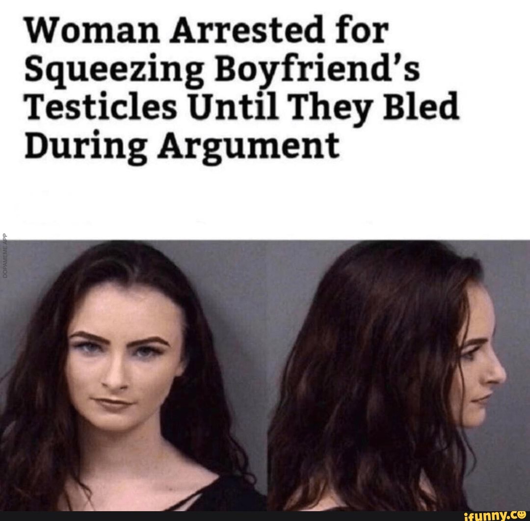 Woman Arrested For Squeezing Boyfriends Testicles Until They Bled During Argument Ifunny 5948