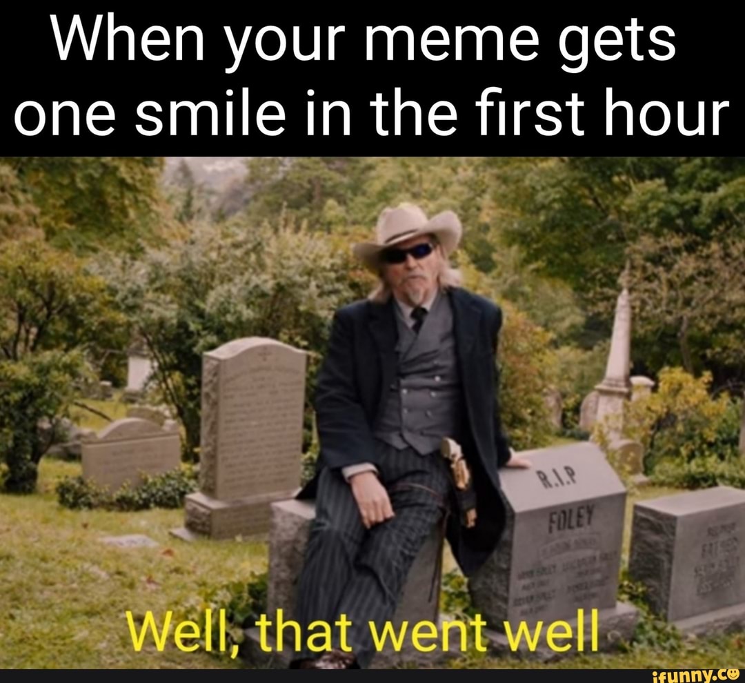 When your meme gets one smile in the first hour Well, that wert well ...