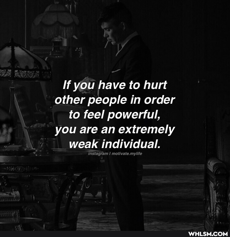 If you have to hurt other people in order to feel powerful, you are an extremely weak individual.