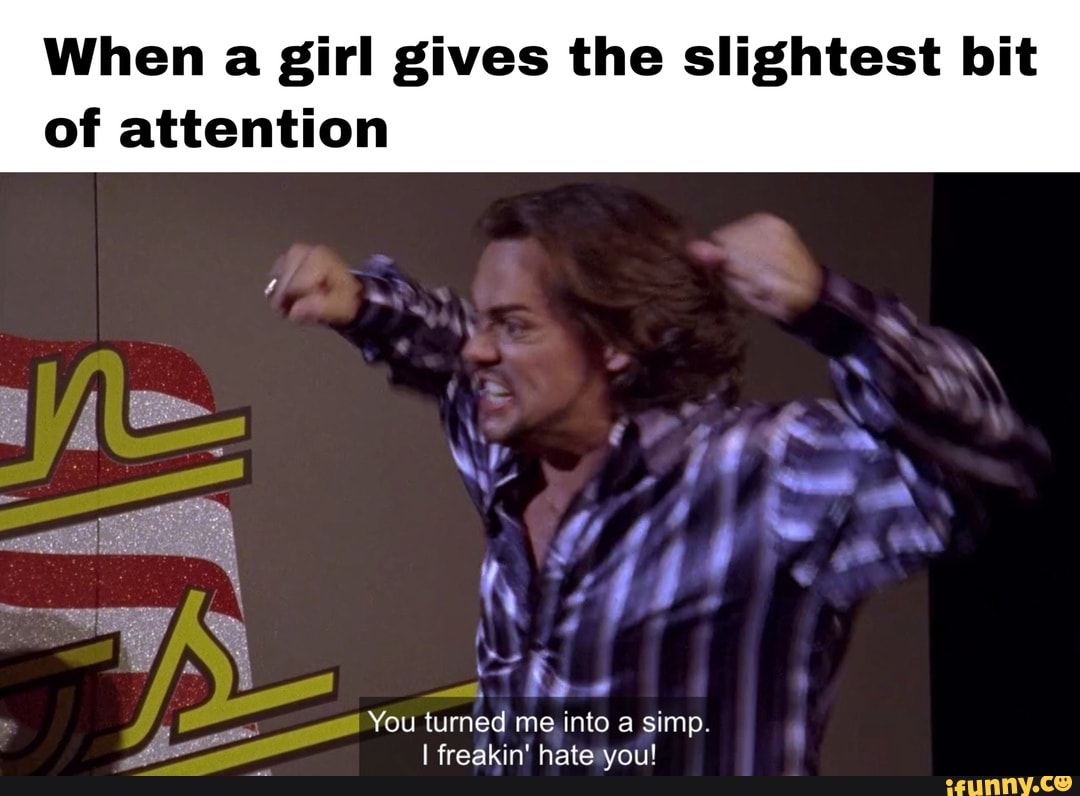 When a girl gives the slightest bit
of attention
You turned me into a simp.
I freakin' hate-you!