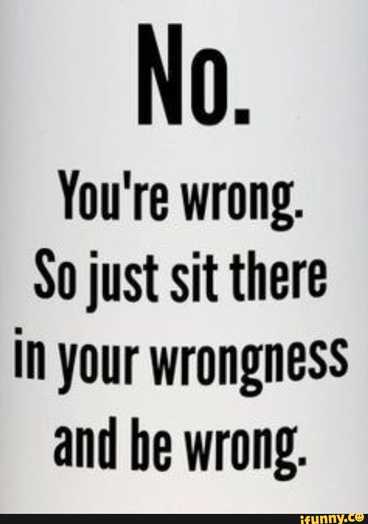 You're wrong.
So just sit there in your wrongness and be wrong.