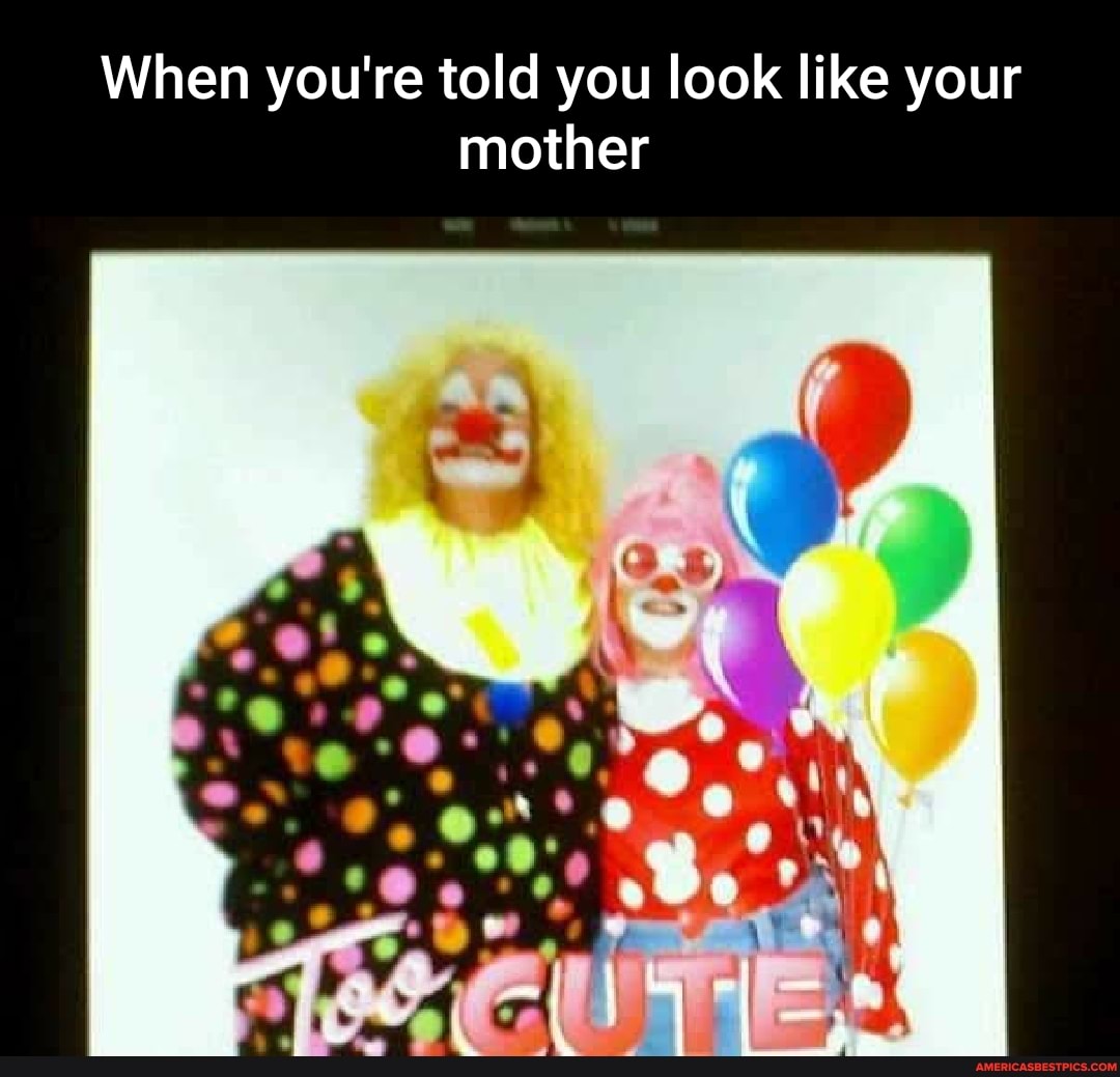 When you're told you look like your mother
ry