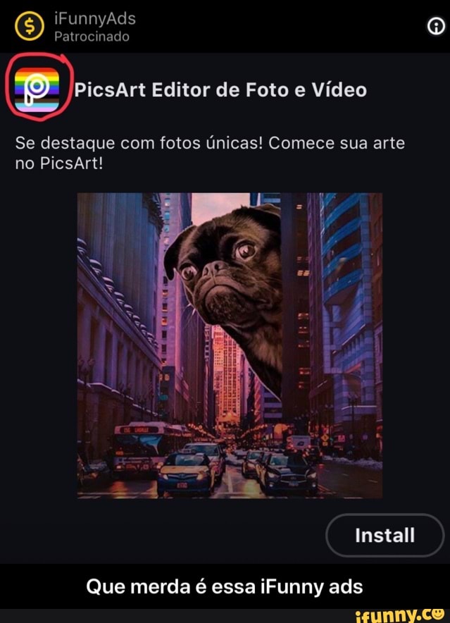 iFunnyAds
Patrocinado
PicsArt Editor de Foto e Vídeo
Se destaque com fotos únicas! Comece sua arte no PicsArt!
Install
Que merda é essa iFunny ads - Que merda é essa iFunny ads