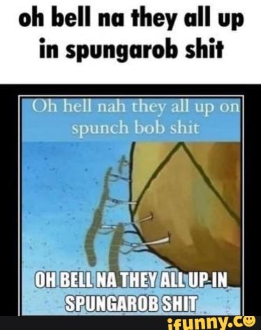 Oh Bell Na They All Up In Spungarob Shit Oh Hell Nah They All Up Spunch 