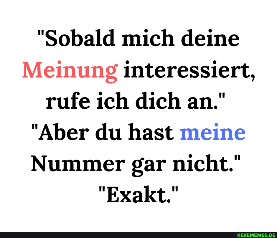 "Sobald mich deine
Meinung interessiert, rufe ich dich an."
"Aber du hast meine
Nummer gar nicht."
"Exakt."