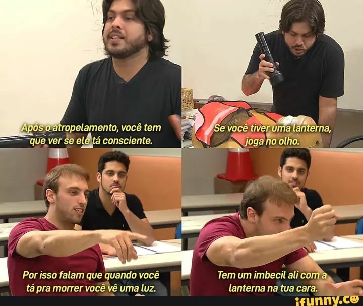 Patropelamento, você tem
consciente.
Se você tiver Uma lanterna,
Por isso falam que quando você Tem um imbecil ali com tá pra morrer você vê uma luz. lanterna na tua cara.