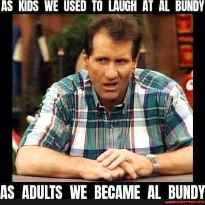 AS KIDS WE USED TO LAUGH AT AL BUNDY AS ADULTS WE BECAME AL BUNDY America’s best pics and videos