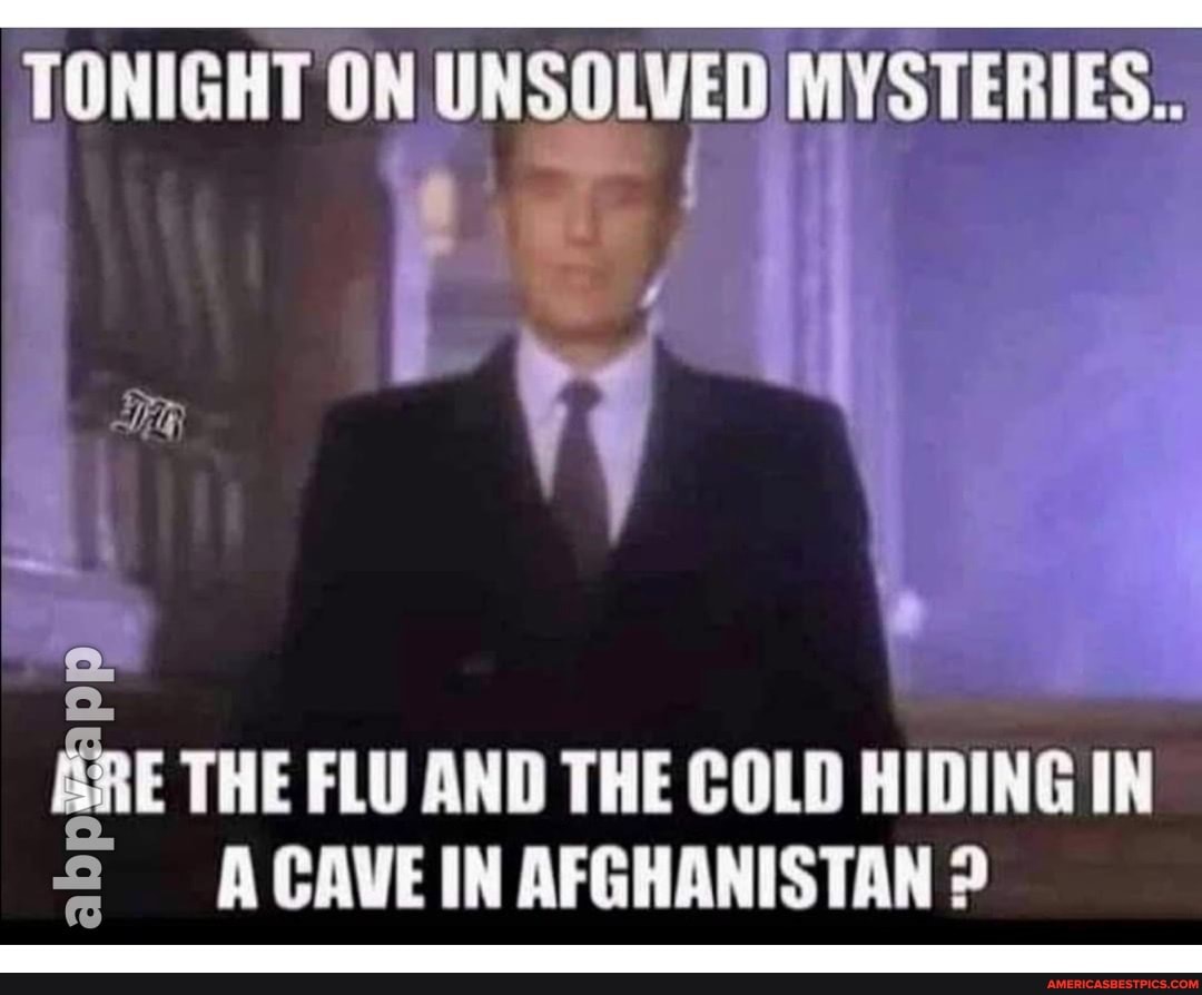 TONIGHT ON UNSOLVED MYSTERIES.
THE FLU AND THE COLD HIDING IN
CAVE IN AFGHANISTAN