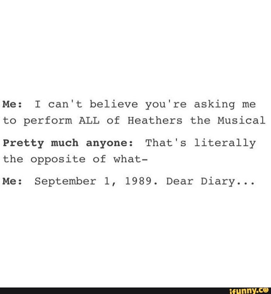 Me: I can't believe you're asking me to perform ALL of Heathers the Musical
Pretty much anyone: That's literally the opposite of what-
Me: September 1, 1989. Dear Diary...