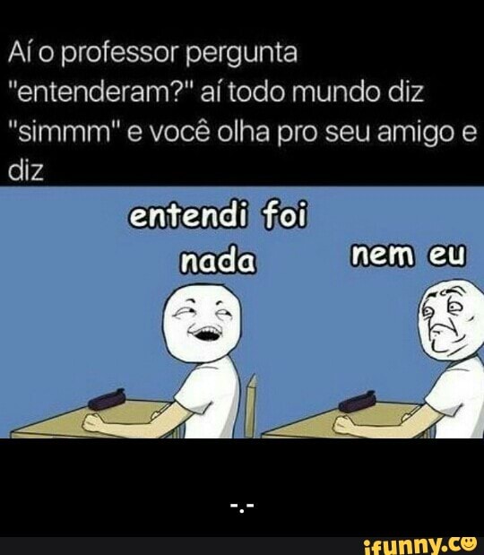 Afo professor pergunta
"entenderam?" af todo mundo diz
"simmm'" e vocé olha pro seu amigo e
diz
entendil foil
nem eu - -.-