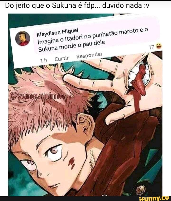 Do jei
Do jeito que o Sukuna é fdp... duvido nad) nada :v
Kleydison Miguel
Imagina O Itadori morde no pau punh etão maroto
Sukuna morde o pau dele
etão maroto O
qh Curtir Responder