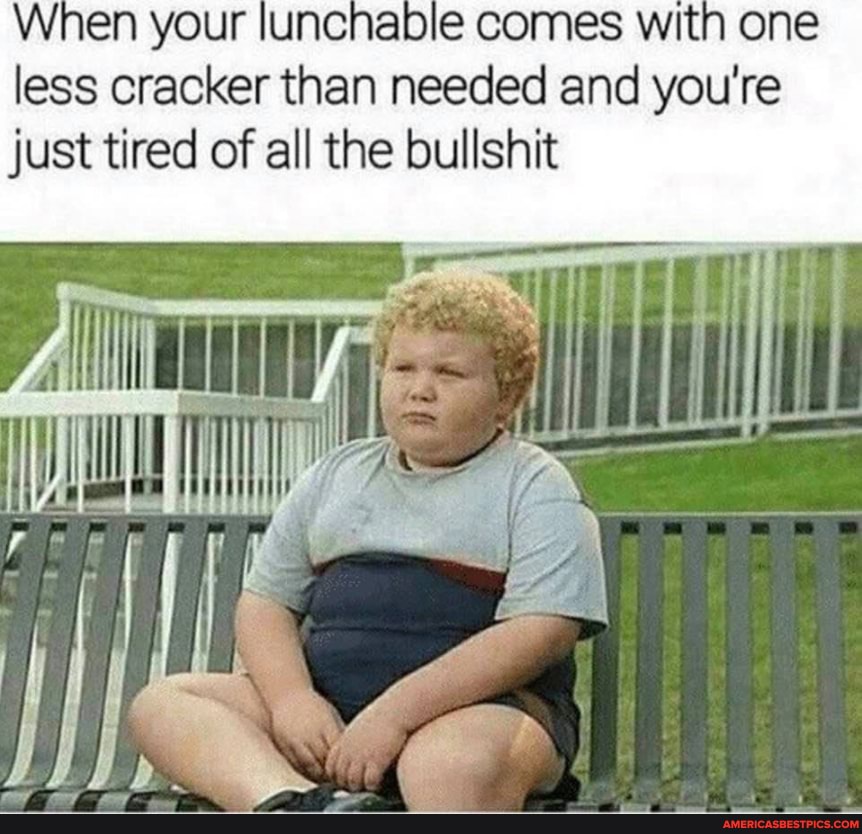 When your lunchabie comes with one less cracker than needed and you're just tired of all the bullshit
