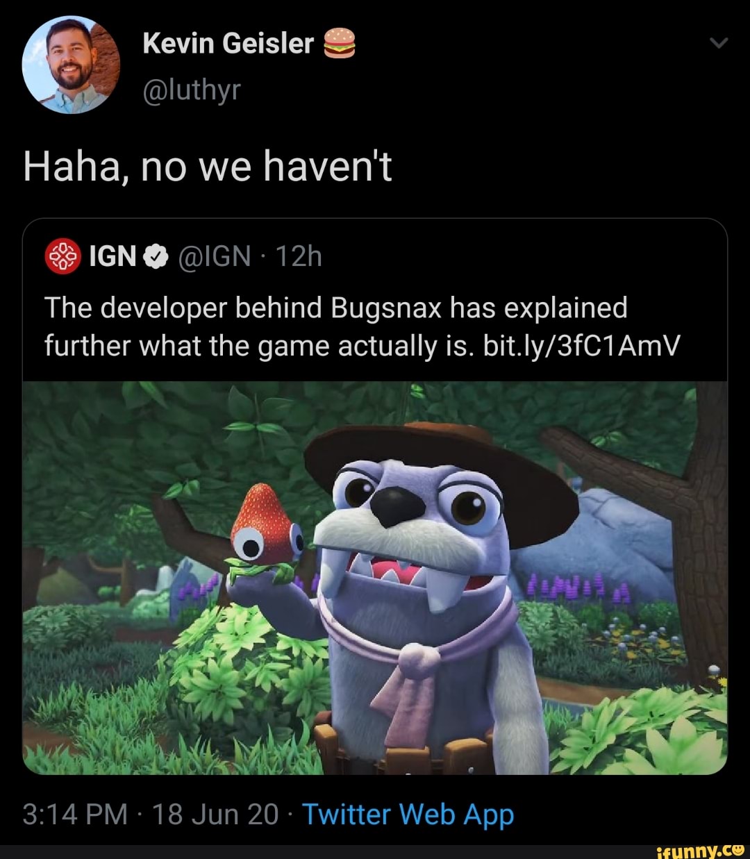 Haha, no we haven't
The developer behind Bugsnax has explained
further what the game actually is. bit.ly/3fC1AmV
Twitter Web App