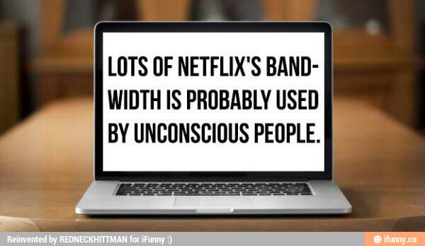 LOTS UF NETFLIX'S BAND-
WIDTH IS PROBABLY USED
BY UNCUNSBIUUS PEOPLE.